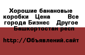 Хорошие банановые коробки › Цена ­ 22 - Все города Бизнес » Другое   . Башкортостан респ.